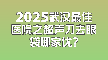 2025武汉最佳医院之超声刀去眼袋哪家优？