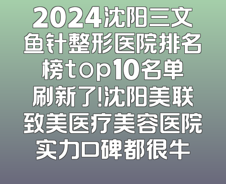 2024沈阳三文鱼针整形医院排名榜top10名单刷新了！沈阳美联致美医疗美容医院实力口碑都很牛