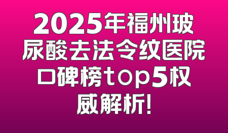 2025年福州玻尿酸去法令纹医院口碑榜top5权威解析！