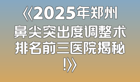 《2025年郑州鼻尖突出度调整术排名前三医院揭秘！》
