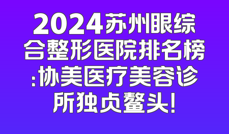 2024苏州眼综合整形医院排名榜：协美医疗美容诊所独占鳌头！