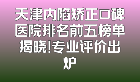 天津内陷矫正口碑医院排名前五榜单揭晓！专业评价出炉