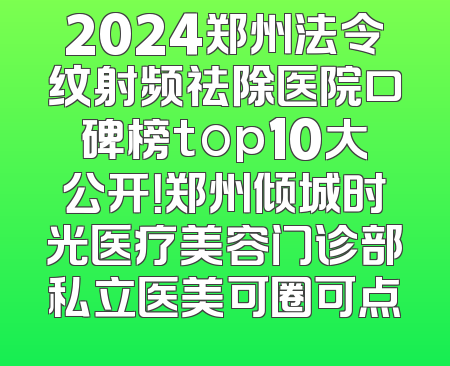 2024郑州法令纹射频祛除医院口碑榜top10大公开！郑州倾城时光医疗美容门诊部私立医美可圈可点