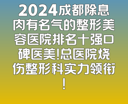 2024成都除息肉有名气的整形美容医院排名十强口碑医美！总医院烧伤整形科实力领衔！