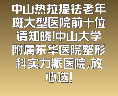 中山热拉提祛老年斑大型医院前十位请知晓！中山大学附属东华医院整形科实力派医院，放心选！