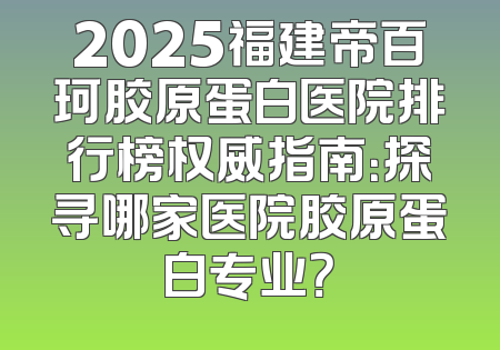 2025福建帝百珂胶原蛋白医院排行榜权威指南：探寻哪家医院胶原蛋白专业？