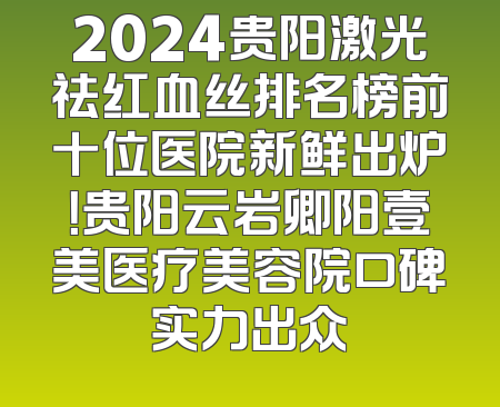 2024贵阳激光祛红血丝排名榜前十位医院新鲜出炉！贵阳云岩卿阳壹美医疗美容院口碑实力出众