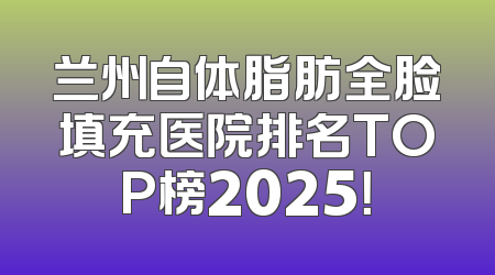 兰州自体脂肪全脸填充医院排名TOP榜2025！