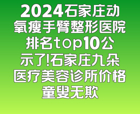 2024石家庄动氧瘦手臂整形医院排名top10公示了！石家庄九朵医疗美容诊所价格童叟无欺