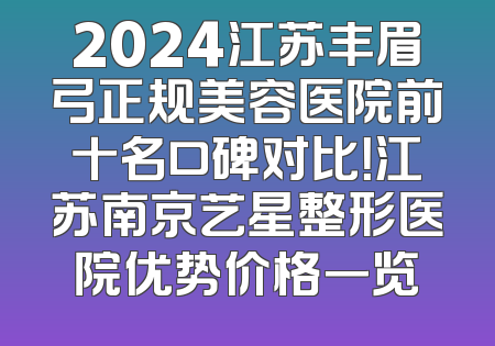2024江苏丰眉弓正规美容医院前十名口碑对比！江苏南京艺星整形医院优势价格一览