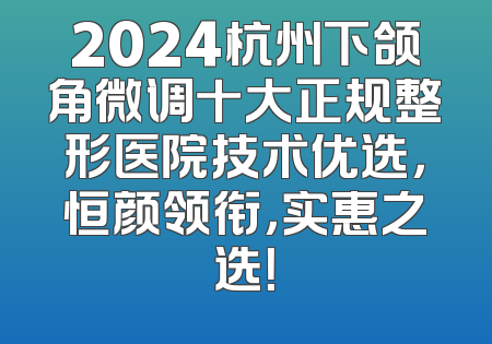 2024杭州下颌角微调十大正规整形医院技术优选，恒颜领衔，实惠之选！