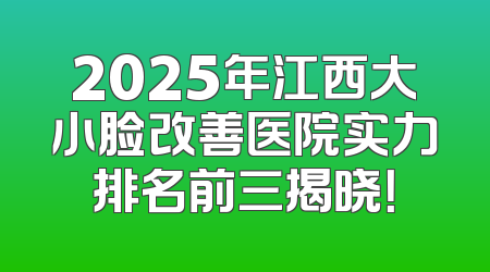 2025年江西大小脸改善医院实力排名前三揭晓！