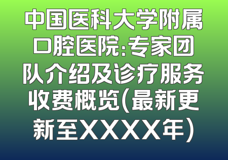 中国医科大学附属口腔医院：专家团队介绍及诊疗服务收费概览（最新更新至XXXX年）