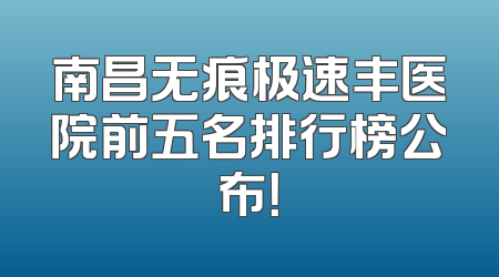 南昌无痕极速丰医院前五名排行榜公布！