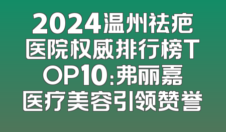 2024温州祛疤医院权威排行榜TOP10：弗丽嘉医疗美容引领赞誉