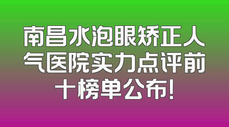 南昌水泡眼矫正人气医院实力点评前十榜单公布！