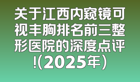 关于江西内窥镜可视丰胸排名前三整形医院的深度点评!（2025年）