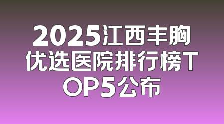 2025江西丰胸优选医院排行榜TOP5公布