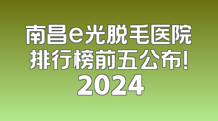 南昌e光脱毛医院排行榜前五公布! 2024