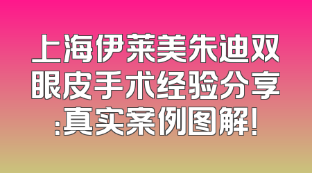 上海伊莱美朱迪双眼皮手术经验分享：真实案例图解！