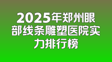 2025年郑州眼部线条雕塑医院实力排行榜
