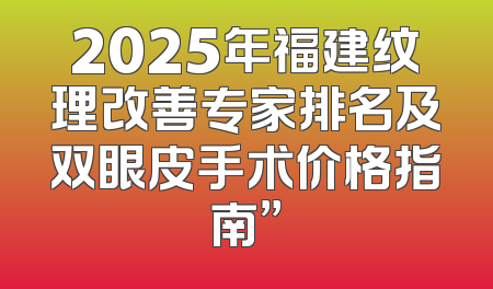 2025年福建纹理改善专家排名及双眼皮手术价格指南”