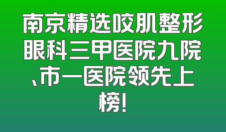 南京精选咬肌整形眼科三甲医院九院、市一医院领先上榜!