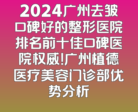 2024广州去皱口碑好的整形医院排名前十佳口碑医院权威！广州植德医疗美容门诊部优势分析