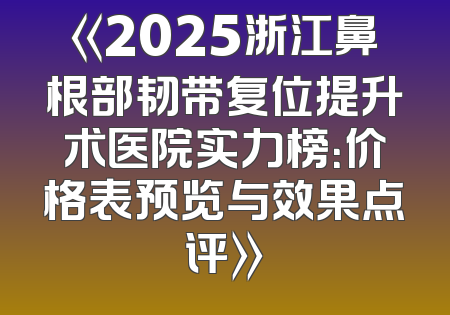 《2025浙江鼻根部韧带复位提升术医院实力榜：价格表预览与效果点评》