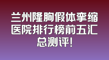 兰州隆胸假体挛缩医院排行榜前五汇总测评！