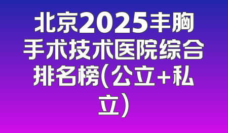 北京2025丰胸手术技术医院综合排名榜（公立+私立）