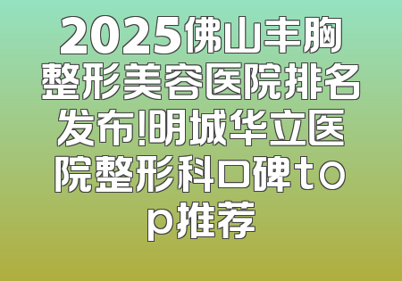 2025佛山丰胸整形美容医院排名发布！明城华立医院整形科口碑top推荐