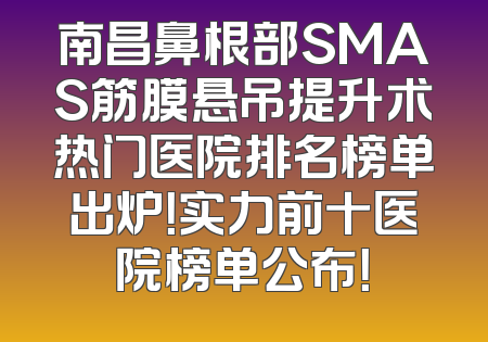 南昌鼻根部SMAS筋膜悬吊提升术热门医院排名榜单出炉！实力前十医院榜单公布！