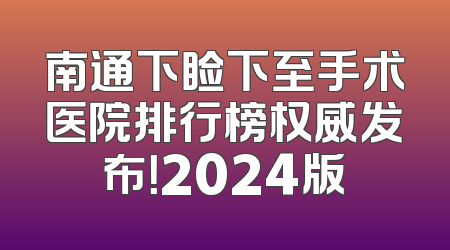 南通下睑下至手术医院排行榜权威发布！2024版
