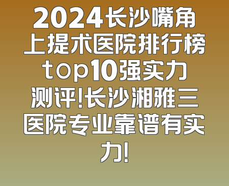 2024长沙嘴角上提术医院排行榜top10强实力测评！长沙湘雅三医院专业靠谱有实力！