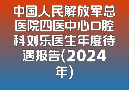 中国人民解放军总医院四医中心口腔科刘乐医生年度待遇报告（2024年）