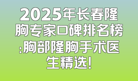 2025年长春隆胸专家口碑排名榜：胸部隆胸手术医生精选！