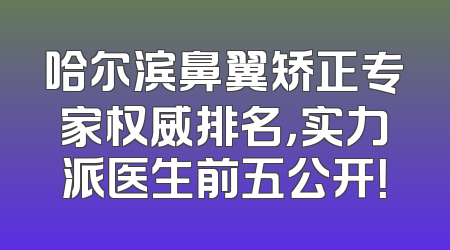 哈尔滨鼻翼矫正专家权威排名，实力派医生前五公开！