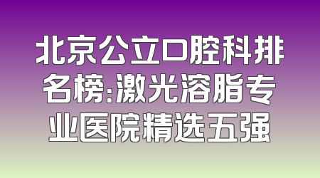 北京公立口腔科排名榜：激光溶脂专业医院精选五强
