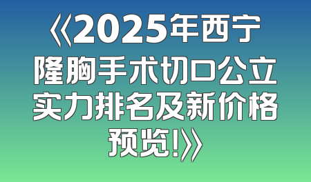《2025年西宁隆胸手术切口公立实力排名及新价格预览！》