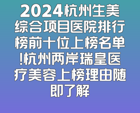 2024杭州生美综合项目医院排行榜前十位上榜名单！杭州两岸瑞皇医疗美容上榜理由随即了解