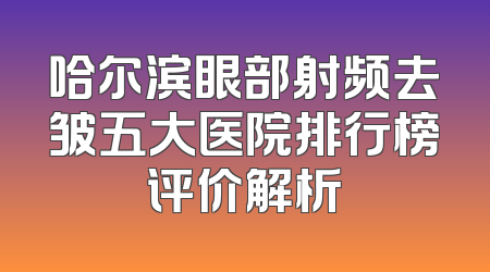 哈尔滨眼部射频去皱五大医院排行榜评价解析