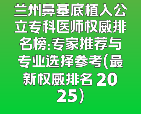 兰州鼻基底植入公立专科医师权威排名榜：专家推荐与专业选择参考（最新权威排名 2025）