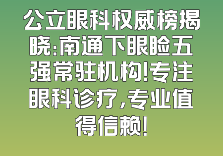 公立眼科权威榜揭晓：南通下眼睑五强常驻机构！专注眼科诊疗，专业值得信赖！