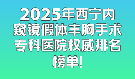 2025年西宁内窥镜假体丰胸手术专科医院权威排名榜单！