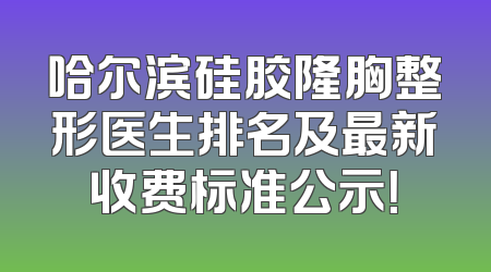 哈尔滨硅胶隆胸整形医生排名及最新收费标准公示！