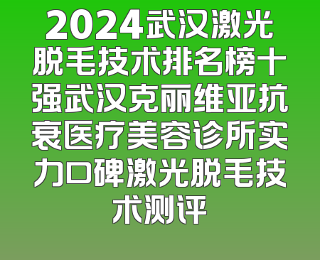 2024武汉激光脱毛技术排名榜十强武汉克丽维亚抗衰医疗美容诊所实力口碑激光脱毛技术测评