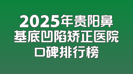 2025年贵阳鼻基底凹陷矫正医院口碑排行榜