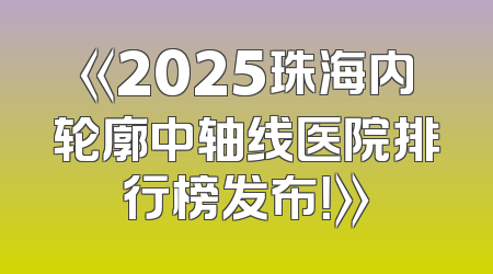 《2025珠海内轮廓中轴线医院排行榜发布！》