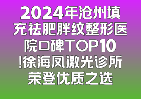 2024年沧州填充祛肥胖纹整形医院口碑TOP10！徐海凤激光诊所荣登优质之选